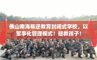 佛山南海叛逆教育封闭式学校，以军事化管理模式！拯救孩子！