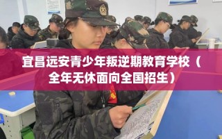 宜昌远安青少年叛逆期教育学校（全年无休面向全国招生）