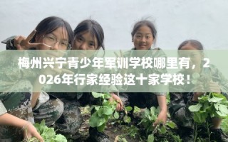 梅州兴宁青少年军训学校哪里有，2026年行家经验这十家学校！