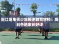 阳江阳东青少年叛逆教育学校：受到各地家长好评