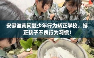 安徽淮南问题少年行为矫正学校，矫正孩子不良行为习惯！