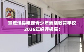 宣城泾县叛逆青少年素质教育学校2026年好评极高！