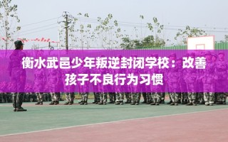 衡水武邑少年叛逆封闭学校：改善孩子不良行为习惯