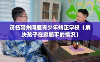 茂名高州问题青少年矫正学校（解决孩子在家躺平的情况）