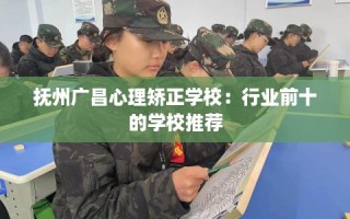抚州广昌心理矫正学校：行业前十的学校推荐