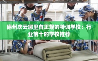 德州庆云哪里有正规的特训学校：行业前十的学校推荐