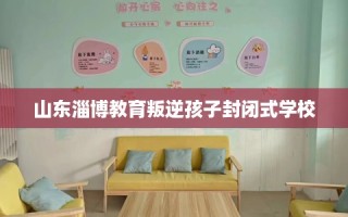 山东淄博教育叛逆孩子封闭式学校