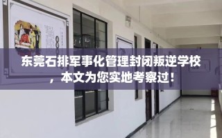 东莞石排军事化管理封闭叛逆学校，本文为您实地考察过！