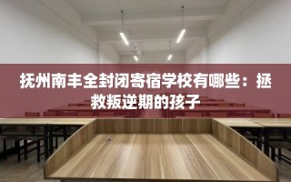 抚州南丰全封闭寄宿学校有哪些：拯救叛逆期的孩子