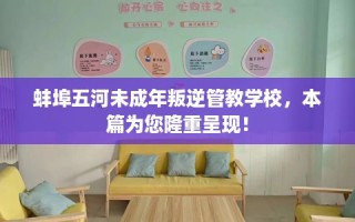 蚌埠五河未成年叛逆管教学校，本篇为您隆重呈现！