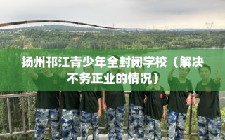 扬州邗江青少年全封闭学校（解决不务正业的情况）