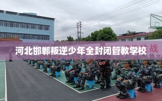 河北邯郸叛逆少年全封闭管教学校