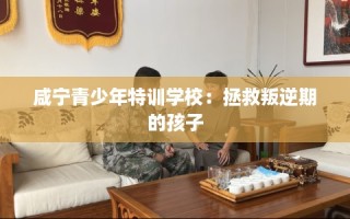 咸宁青少年特训学校：拯救叛逆期的孩子