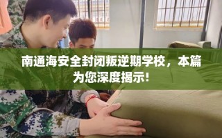 南通海安全封闭叛逆期学校，本篇为您深度揭示!