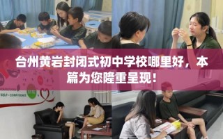 台州黄岩封闭式初中学校哪里好，本篇为您隆重呈现！