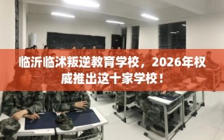 临沂临沭叛逆教育学校，2026年权威推出这十家学校！