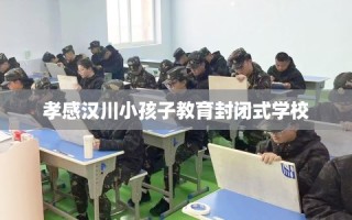 孝感汉川小孩子教育封闭式学校