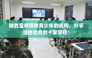 陕西宝鸡管教青少年的机构，分享当地优秀的十家学校！