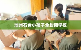 池州石台小孩子全封闭学校
