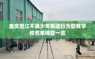 重庆垫江不良少年叛逆行为管教学校名单榜首一览