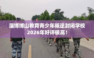 淄博博山教育青少年叛逆封闭学校2026年好评极高！