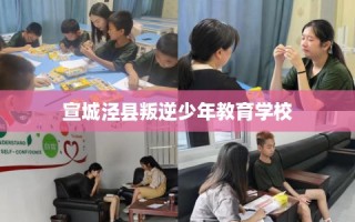 宣城泾县叛逆少年教育学校