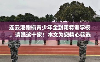 连云港赣榆青少年全封闭特训学校，请瞧这十家！本文为您精心筛选！