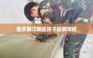 重庆綦江叛逆孩子管教学校