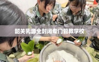 韶关乳源全封闭专门管教学校