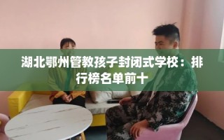 湖北鄂州管教孩子封闭式学校：排行榜名单前十