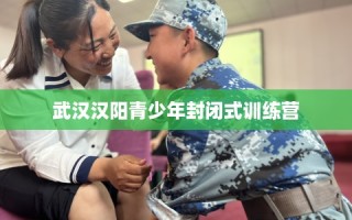 武汉汉阳青少年封闭式训练营