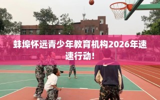 蚌埠怀远青少年教育机构2026年速速行动!
