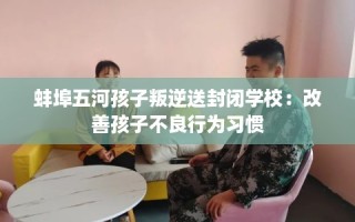 蚌埠五河孩子叛逆送封闭学校：改善孩子不良行为习惯