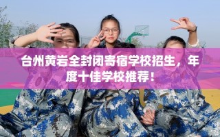 台州黄岩全封闭寄宿学校招生，年度十佳学校推荐！