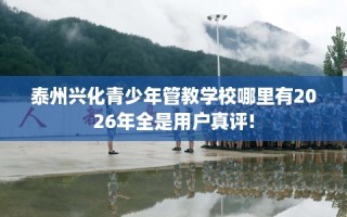 泰州兴化青少年管教学校哪里有2026年全是用户真评!