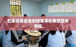石家庄高邑全封闭军事化叛逆管教学校