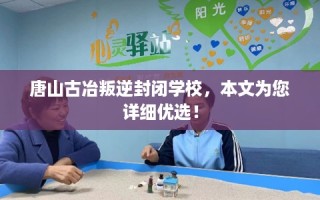 唐山古冶叛逆封闭学校，本文为您详细优选！