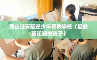 唐山迁安叛逆少年管教学校（拯救叛逆期的孩子）