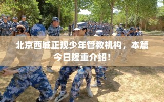 北京西城正规少年管教机构，本篇今日隆重介绍！