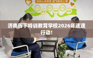 济南历下特训教育学校2026年速速行动!