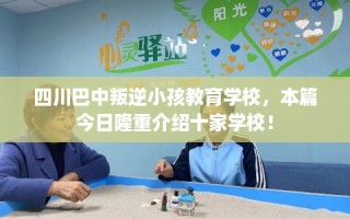 四川巴中叛逆小孩教育学校，本篇今日隆重介绍十家学校！