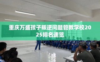 重庆万盛孩子叛逆问题管教学校2025排名速览