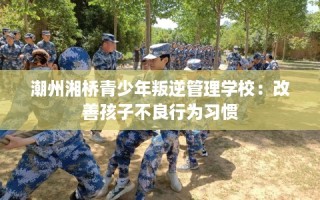 潮州湘桥青少年叛逆管理学校：改善孩子不良行为习惯