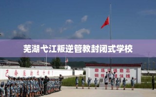 芜湖弋江叛逆管教封闭式学校