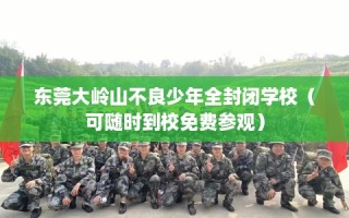 东莞大岭山不良少年全封闭学校（可随时到校免费参观）