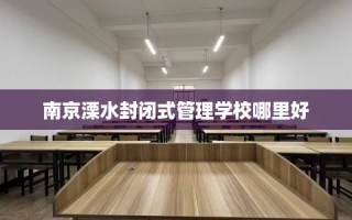 南京溧水封闭式管理学校哪里好