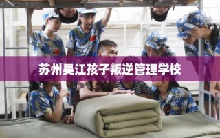 苏州吴江孩子叛逆管理学校