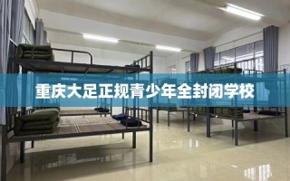 重庆大足正规青少年全封闭学校