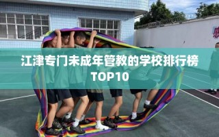 江津专门未成年管教的学校排行榜TOP10