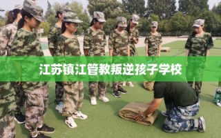 江苏镇江管教叛逆孩子学校